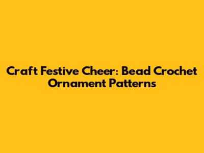 Craft Festive Cheer: Bead Crochet Ornament Patterns