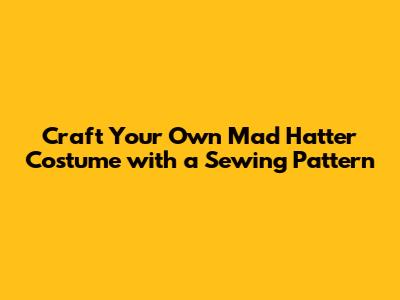 Craft Your Own Mad Hatter Costume with a Sewing Pattern