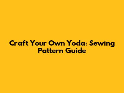 Craft Your Own Yoda: Sewing Pattern Guide