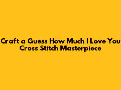 Craft a 'Guess How Much I Love You' Cross Stitch Masterpiece