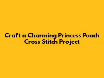 Craft a Charming Princess Peach Cross Stitch Project
