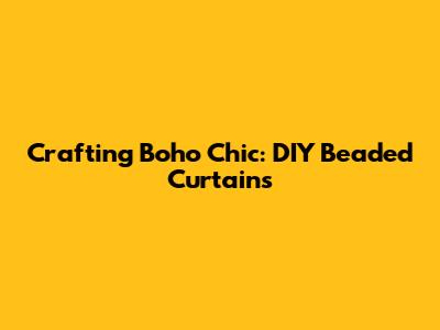 Crafting Boho Chic: DIY Beaded Curtains
