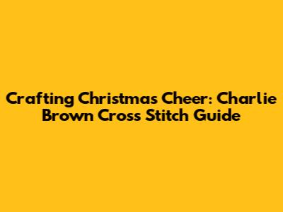 Crafting Christmas Cheer: Charlie Brown Cross Stitch Guide