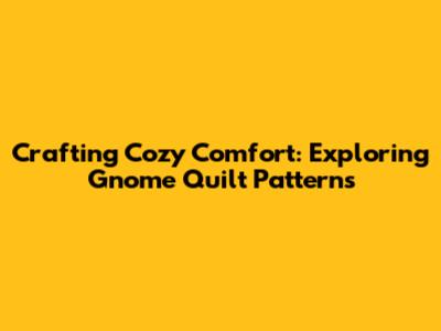 Crafting Cozy Comfort: Exploring Gnome Quilt Patterns