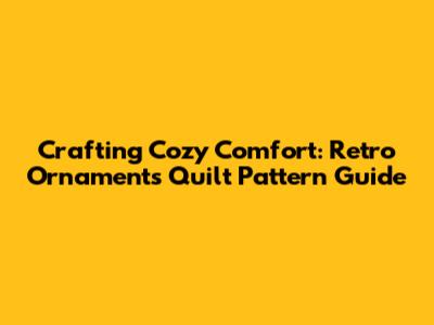 Crafting Cozy Comfort: Retro Ornaments Quilt Pattern Guide