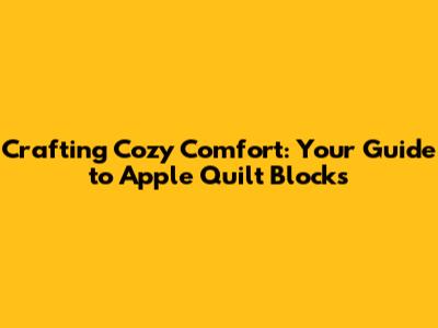 Crafting Cozy Comfort: Your Guide to Apple Quilt Blocks