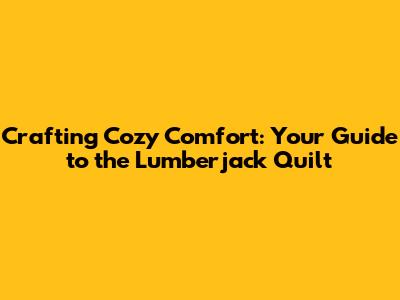 Crafting Cozy Comfort: Your Guide to the Lumberjack Quilt