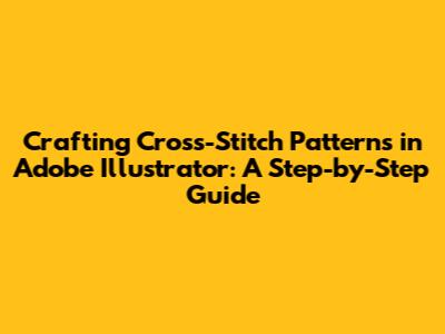 Crafting Cross-Stitch Patterns in Adobe Illustrator: A Step-by-Step Guide