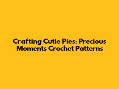 Crafting Cutie Pies: Precious Moments Crochet Patterns