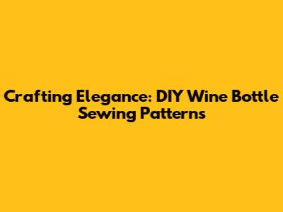 Crafting Elegance: DIY Wine Bottle Sewing Patterns