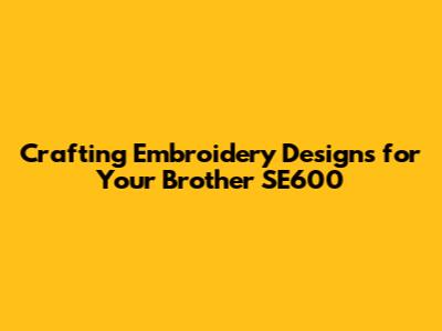 Crafting Embroidery Designs for Your Brother SE600