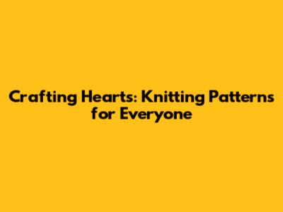 Crafting Hearts: Knitting Patterns for Everyone