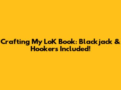 Crafting My LoK Book: Blackjack & Hookers Included!