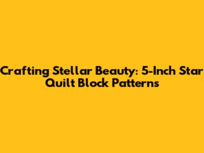 Crafting Stellar Beauty: 5-Inch Star Quilt Block Patterns
