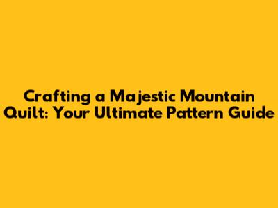 Crafting a Majestic Mountain Quilt: Your Ultimate Pattern Guide