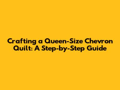 Crafting a Queen-Size Chevron Quilt: A Step-by-Step Guide