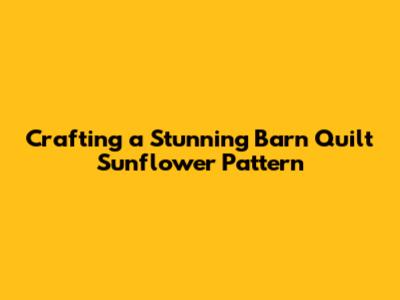 Crafting a Stunning Barn Quilt Sunflower Pattern