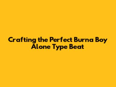 Crafting the Perfect Burna Boy 'Alone' Type Beat