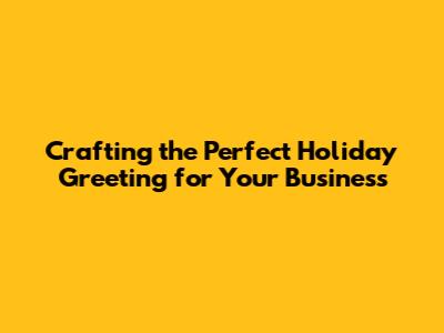 Crafting the Perfect Holiday Greeting for Your Business