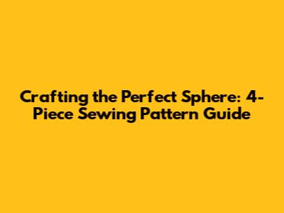 Crafting the Perfect Sphere: 4-Piece Sewing Pattern Guide