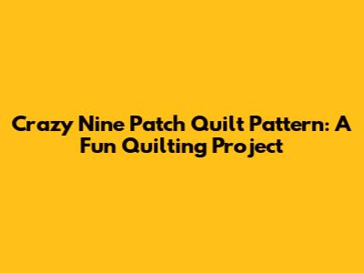 Crazy Nine Patch Quilt Pattern: A Fun Quilting Project