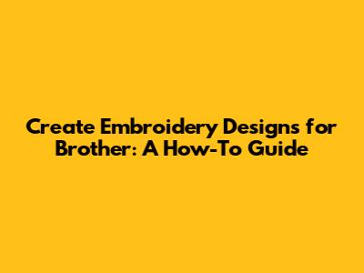 Create Embroidery Designs for Brother: A How-To Guide