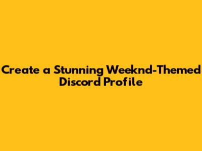 Create a Stunning Weeknd-Themed Discord Profile