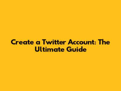 Create a Twitter Account: The Ultimate Guide