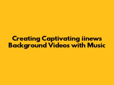 Creating Captivating iinews Background Videos with Music