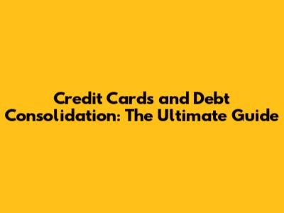 Credit Cards and Debt Consolidation: The Ultimate Guide