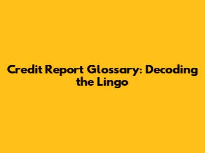 Credit Report Glossary: Decoding the Lingo
