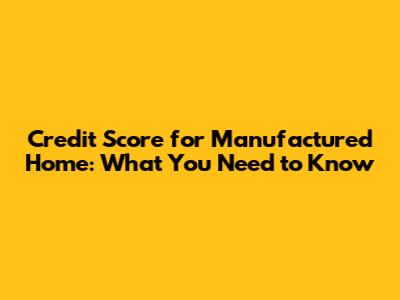 Credit Score for Manufactured Home: What You Need to Know