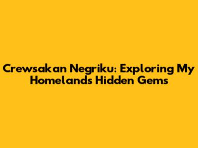 Crewsakan Negriku: Exploring My Homeland's Hidden Gems