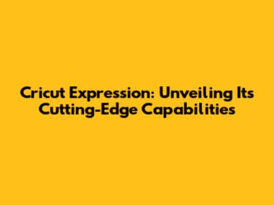 Cricut Expression: Unveiling Its Cutting-Edge Capabilities