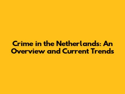 Crime in the Netherlands: An Overview and Current Trends
