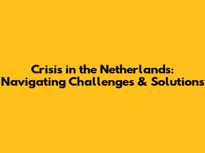 Crisis in the Netherlands: Navigating Challenges & Solutions