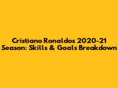 Cristiano Ronaldo's 2020-21 Season: Skills & Goals Breakdown