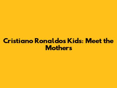 Cristiano Ronaldo's Kids: Meet the Mothers