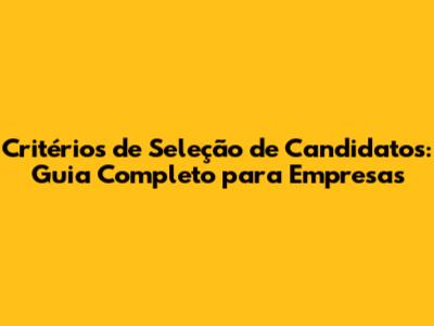 Critérios de Seleção de Candidatos: Guia Completo para Empresas