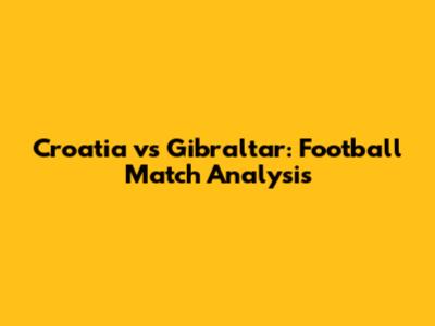 Croatia vs Gibraltar: Football Match Analysis