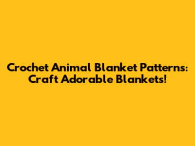 Crochet Animal Blanket Patterns: Craft Adorable Blankets!