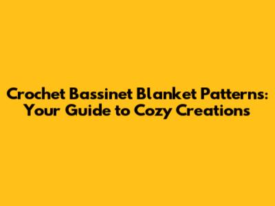 Crochet Bassinet Blanket Patterns: Your Guide to Cozy Creations