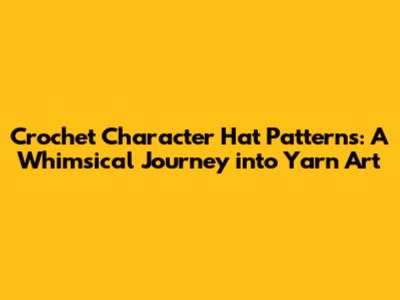 Crochet Character Hat Patterns: A Whimsical Journey into Yarn Art