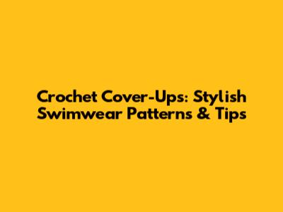 Crochet Cover-Ups: Stylish Swimwear Patterns & Tips