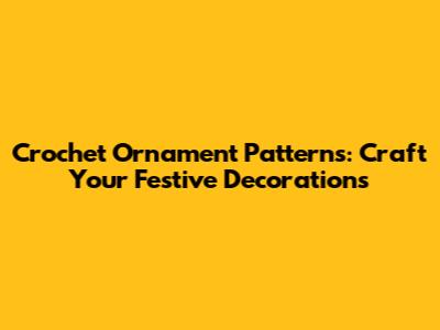 Crochet Ornament Patterns: Craft Your Festive Decorations