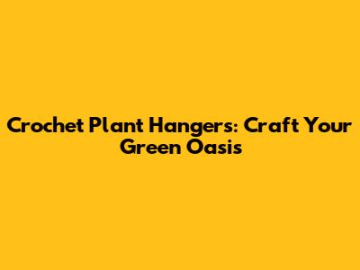Crochet Plant Hangers: Craft Your Green Oasis