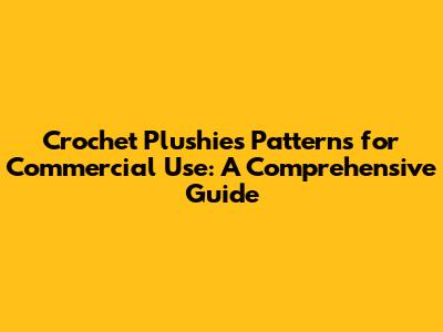 Crochet Plushies Patterns for Commercial Use: A Comprehensive Guide