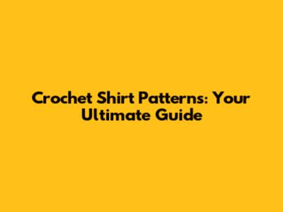 Crochet Shirt Patterns: Your Ultimate Guide