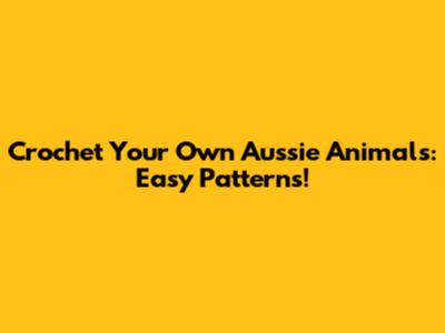 Crochet Your Own Aussie Animals: Easy Patterns!