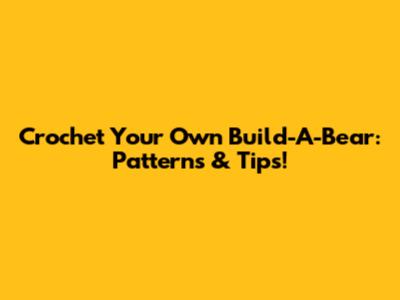 Crochet Your Own Build-A-Bear: Patterns & Tips!